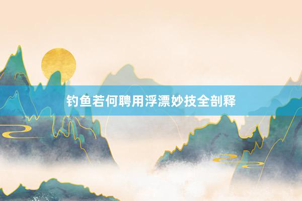 钓鱼若何聘用浮漂妙技全剖释