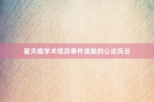 翟天临学术怪异事件激勉的公论风云