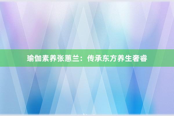 瑜伽素养张蕙兰：传承东方养生奢睿